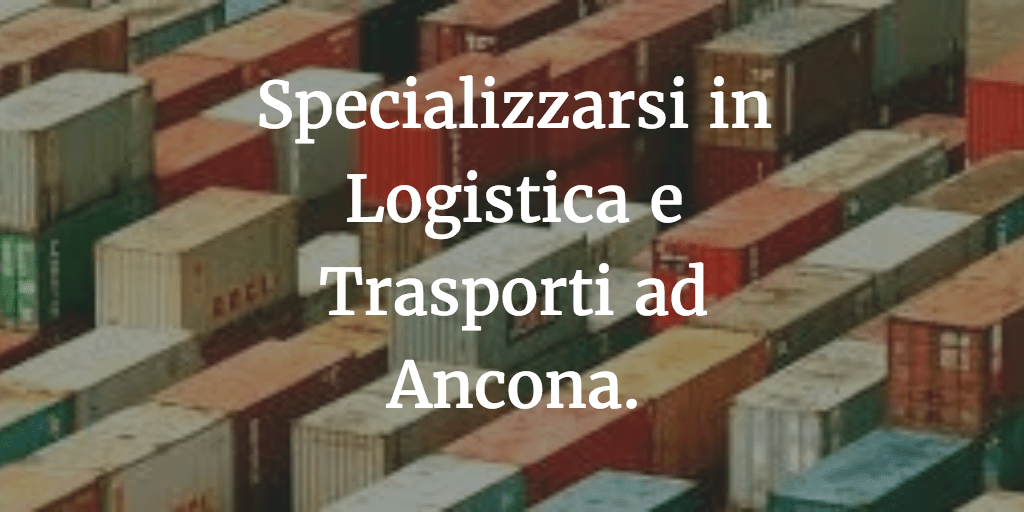Specializzarsi in Logistica e Trasporti ad Ancona.